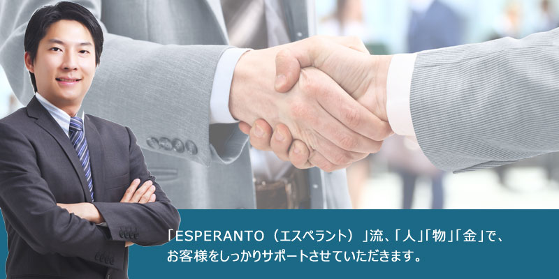 「ESPERANTO（エスペラント）」流、「人」「物」「金」で、お客様をしっかりサポートさせていただきます。